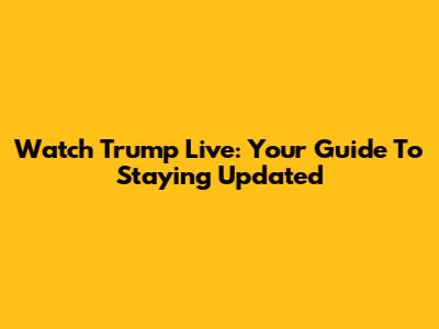 Watch Trump Live: Your Guide To Staying Updated
