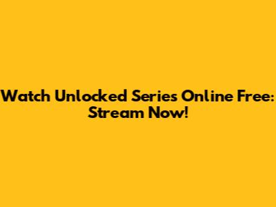 Watch Unlocked Series Online Free: Stream Now!