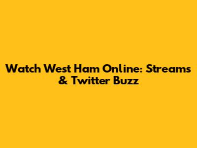 Watch West Ham Online: Streams & Twitter Buzz