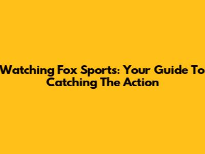 Watching Fox Sports: Your Guide To Catching The Action