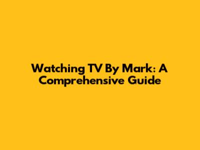 Watching TV By Mark: A Comprehensive Guide