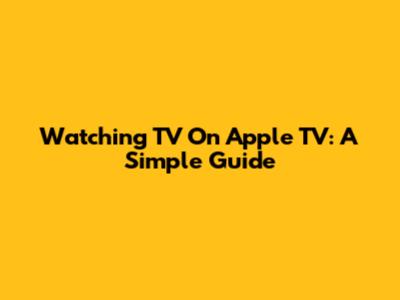 Watching TV On Apple TV: A Simple Guide