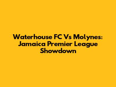 Waterhouse FC Vs Molynes: Jamaica Premier League Showdown