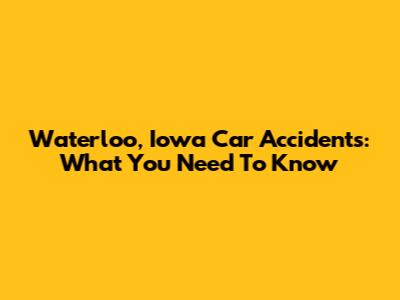 Waterloo, Iowa Car Accidents: What You Need To Know