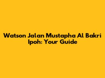 Watson Jalan Mustapha Al Bakri Ipoh: Your Guide