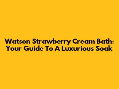Watson Strawberry Cream Bath: Your Guide To A Luxurious Soak