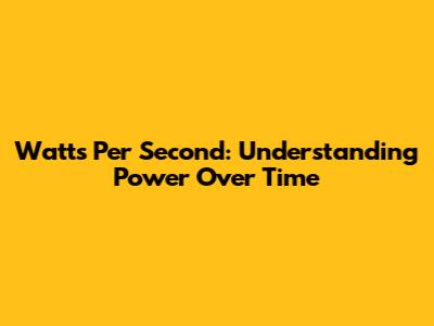 Watts Per Second: Understanding Power Over Time