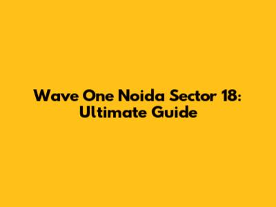 Wave One Noida Sector 18: Ultimate Guide