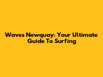 Waves Newquay: Your Ultimate Guide To Surfing