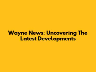 Wayne News: Uncovering The Latest Developments