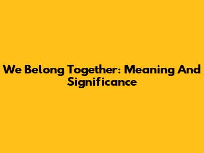 We Belong Together: Meaning And Significance