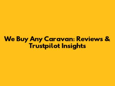 We Buy Any Caravan: Reviews & Trustpilot Insights