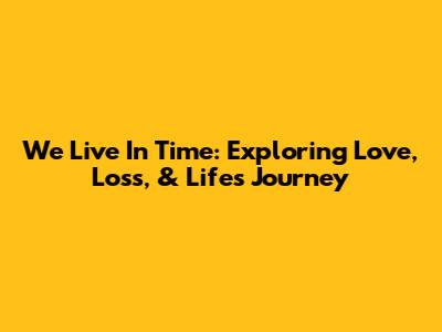 We Live In Time: Exploring Love, Loss, & Life's Journey