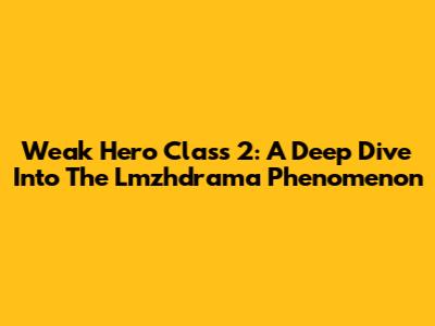 Weak Hero Class 2: A Deep Dive Into The Lmzhdrama Phenomenon