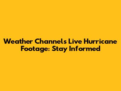 Weather Channel's Live Hurricane Footage: Stay Informed