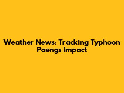 Weather News: Tracking Typhoon Paeng's Impact