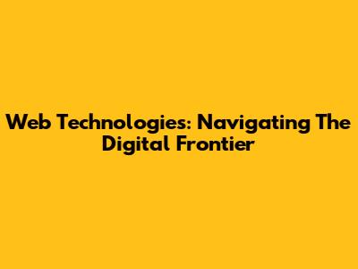 Web Technologies: Navigating The Digital Frontier