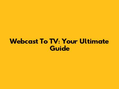 Webcast To TV: Your Ultimate Guide