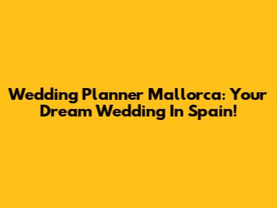 Wedding Planner Mallorca: Your Dream Wedding In Spain!