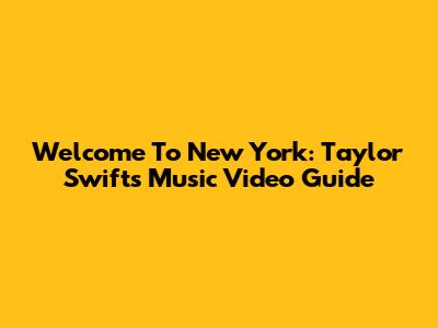 Welcome To New York: Taylor Swift's Music Video Guide
