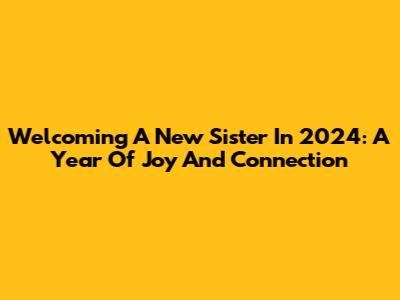 Welcoming A New Sister In 2024: A Year Of Joy And Connection