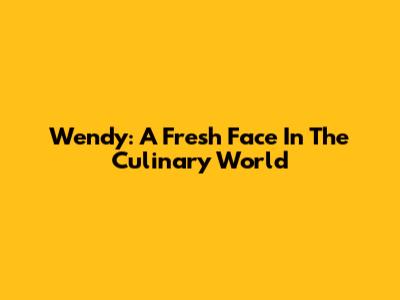 Wendy: A Fresh Face In The Culinary World