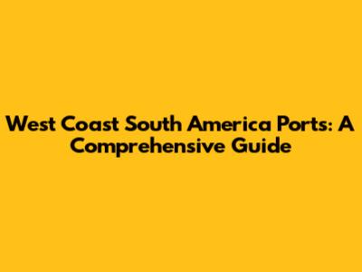 West Coast South America Ports: A Comprehensive Guide