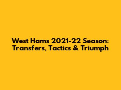 West Ham's 2021-22 Season: Transfers, Tactics & Triumph