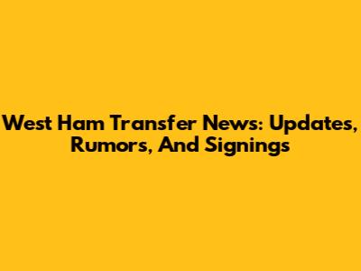 West Ham Transfer News: Updates, Rumors, And Signings