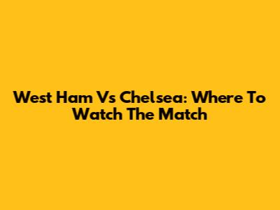 West Ham Vs Chelsea: Where To Watch The Match