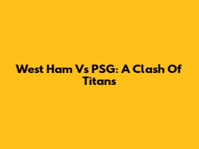 West Ham Vs PSG: A Clash Of Titans