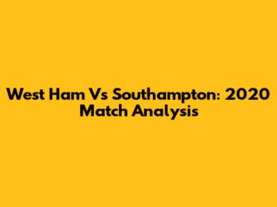 West Ham Vs Southampton: 2020 Match Analysis