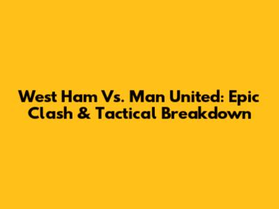 West Ham Vs. Man United: Epic Clash & Tactical Breakdown