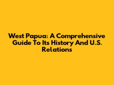 West Papua: A Comprehensive Guide To Its History And U.S. Relations