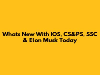What's New With IOS, CS&PS, SSC & Elon Musk Today