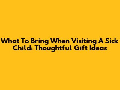 What To Bring When Visiting A Sick Child: Thoughtful Gift Ideas