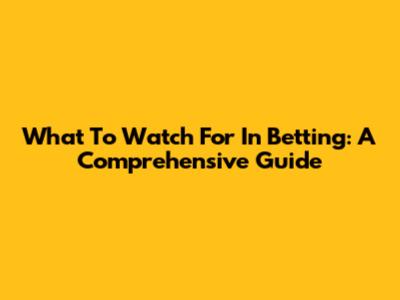 What To Watch For In Betting: A Comprehensive Guide