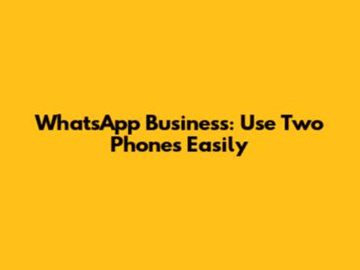 WhatsApp Business: Use Two Phones Easily