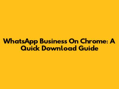 WhatsApp Business On Chrome: A Quick Download Guide