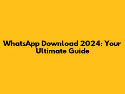 WhatsApp Download 2024: Your Ultimate Guide