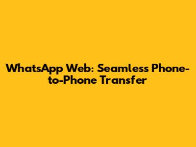 WhatsApp Web: Seamless Phone-to-Phone Transfer