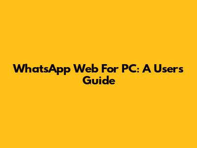 WhatsApp Web For PC: A User's Guide