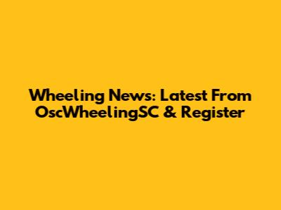 Wheeling News: Latest From OscWheelingSC & Register