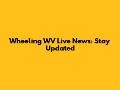 Wheeling WV Live News: Stay Updated