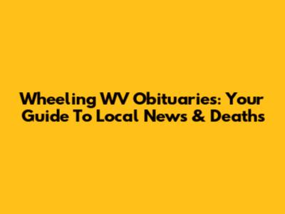 Wheeling WV Obituaries: Your Guide To Local News & Deaths