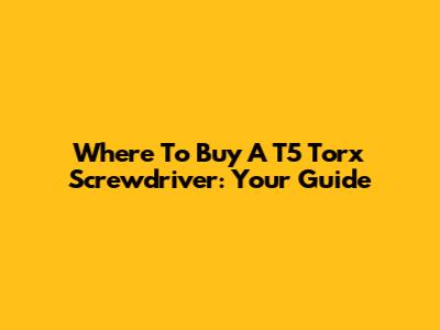 Where To Buy A T5 Torx Screwdriver: Your Guide