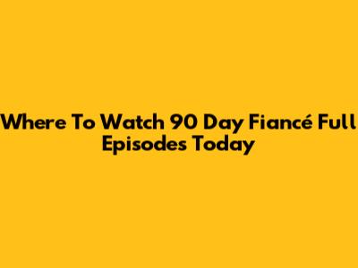Where To Watch 90 Day Fiancé Full Episodes Today