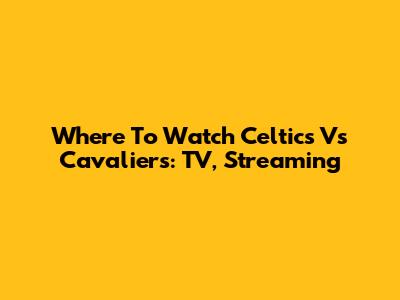 Where To Watch Celtics Vs Cavaliers: TV, Streaming