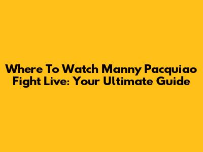 Where To Watch Manny Pacquiao Fight Live: Your Ultimate Guide