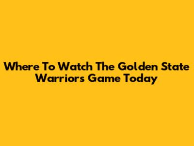 Where To Watch The Golden State Warriors Game Today